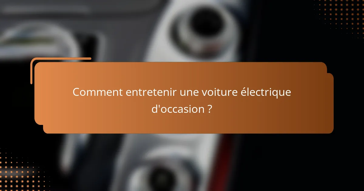 Comment entretenir une voiture électrique d'occasion ?