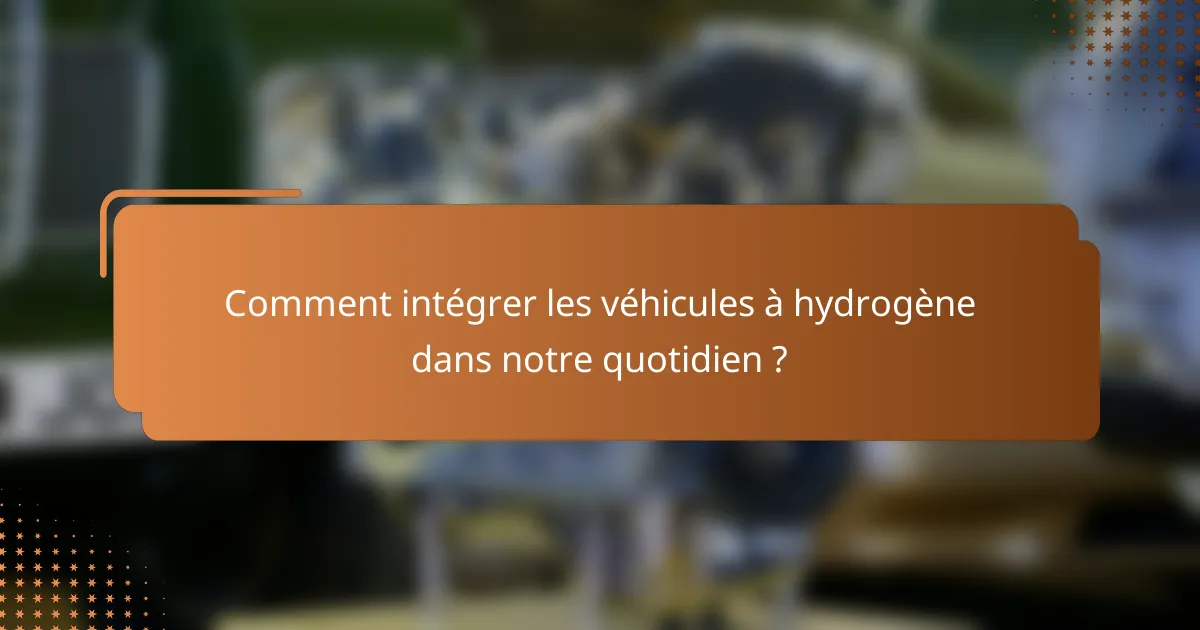 Comment intégrer les véhicules à hydrogène dans notre quotidien ?