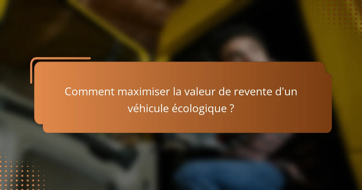 Comment maximiser la valeur de revente d'un véhicule écologique ?