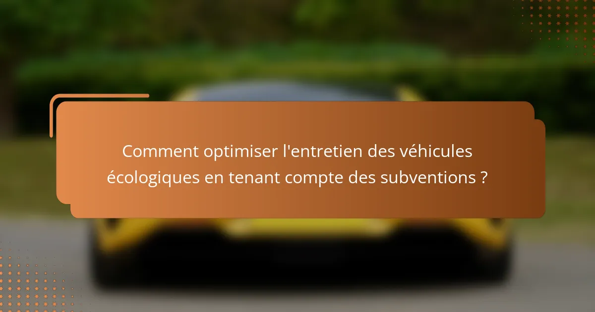 Comment optimiser l'entretien des véhicules écologiques en tenant compte des subventions ?