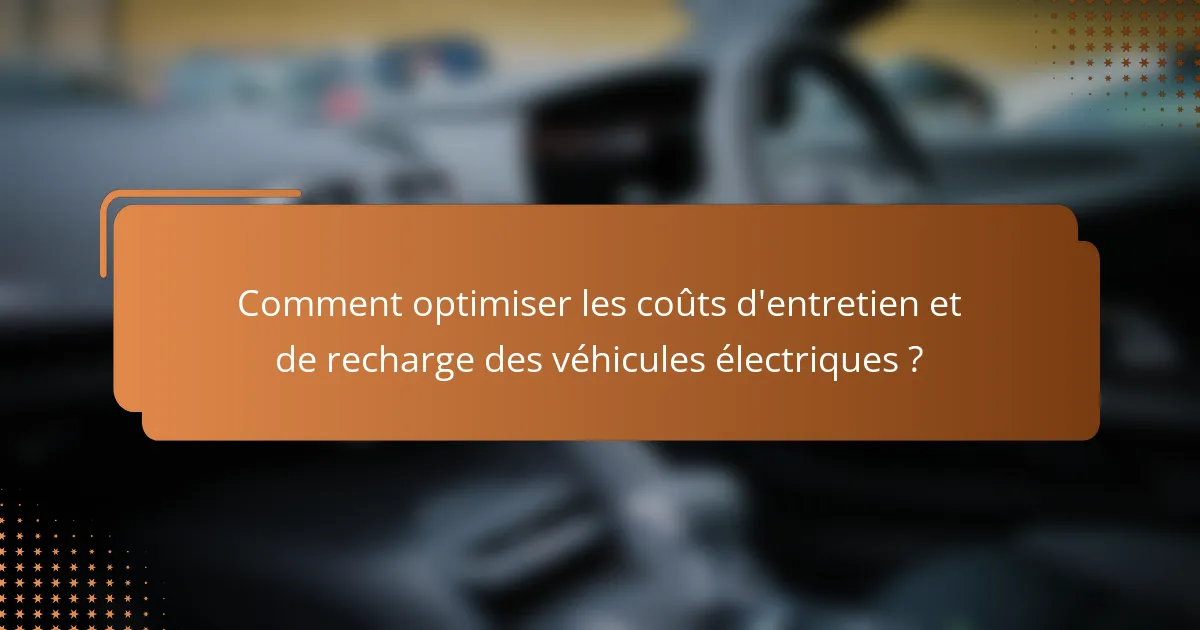 Comment optimiser les coûts d'entretien et de recharge des véhicules électriques ?