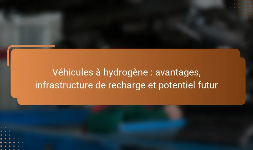 Véhicules à hydrogène : avantages, infrastructure de recharge et potentiel futur