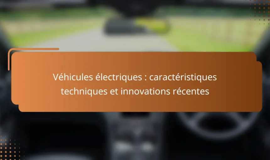 Véhicules électriques : caractéristiques techniques et innovations récentes