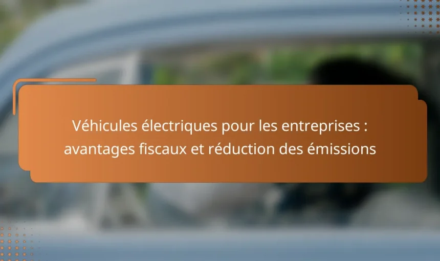 Véhicules électriques pour les entreprises : avantages fiscaux et réduction des émissions