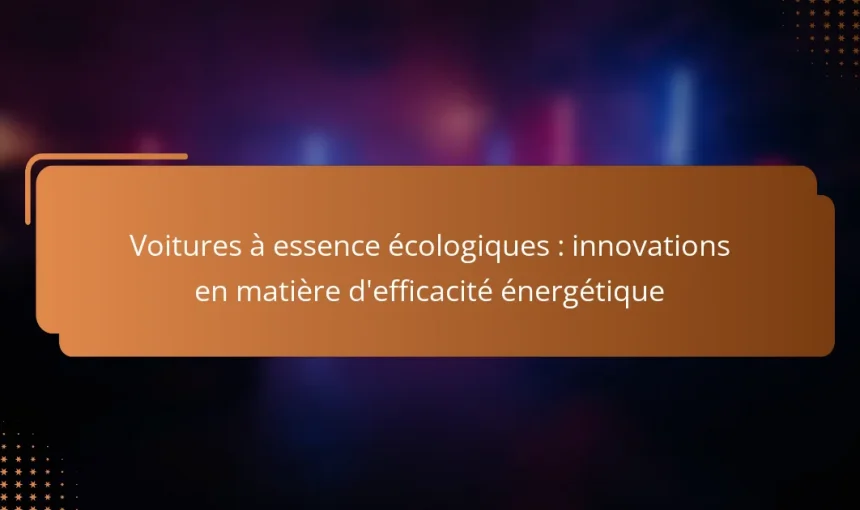 Voitures à essence écologiques : innovations en matière d’efficacité énergétique
