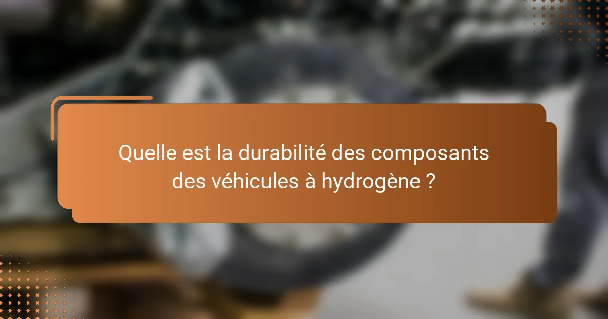 Quelle est la durabilité des composants des véhicules à hydrogène ?