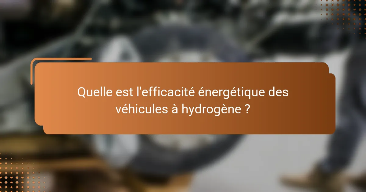 Quelle est l'efficacité énergétique des véhicules à hydrogène ?