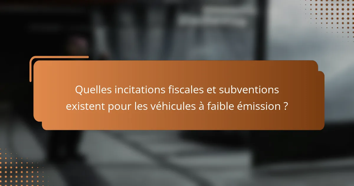 Quelles incitations fiscales et subventions existent pour les véhicules à faible émission ?