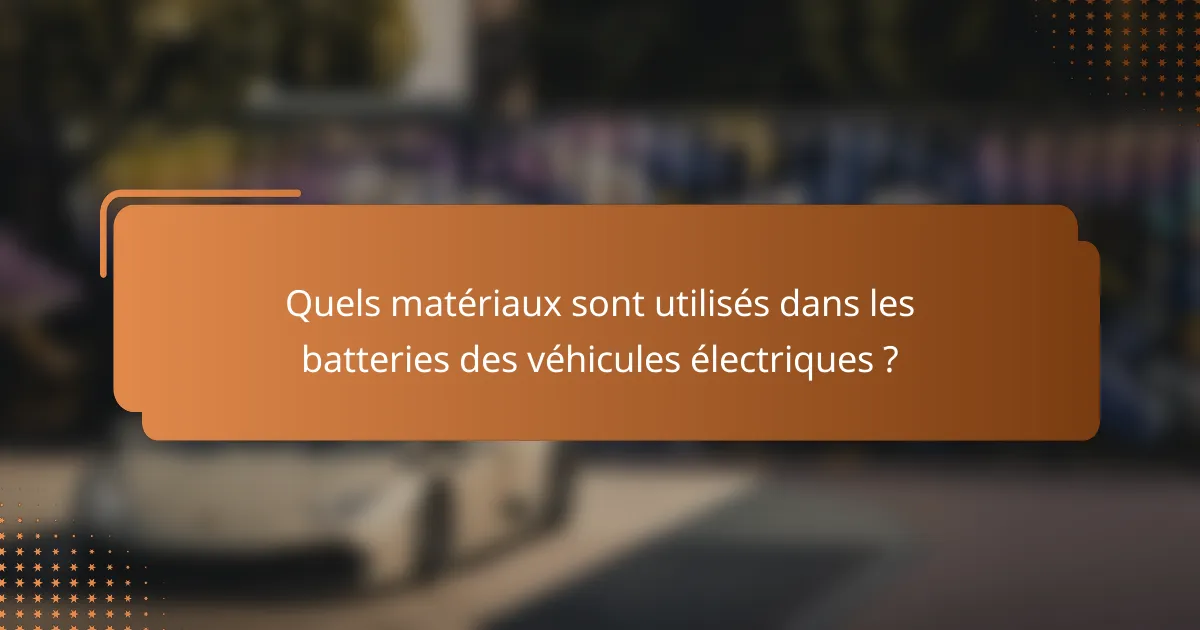Quels matériaux sont utilisés dans les batteries des véhicules électriques ?